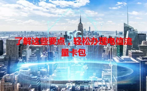 了解这些要点，轻松办理电信流量卡包