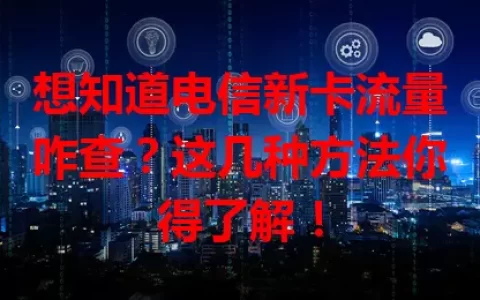 想知道电信新卡流量咋查？这几种方法你得了解！