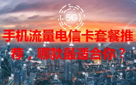手机流量电信卡套餐推荐，哪款最适合你？