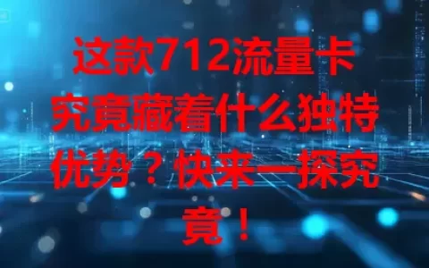 这款712流量卡究竟藏着什么独特优势？快来一探究竟！