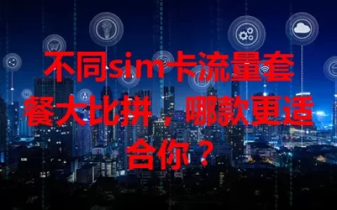 不同sim卡流量套餐大比拼，哪款更适合你？