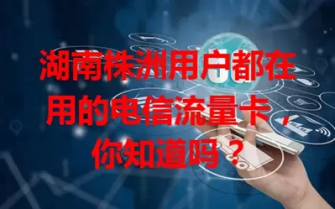 湖南株洲用户都在用的电信流量卡，你知道吗？