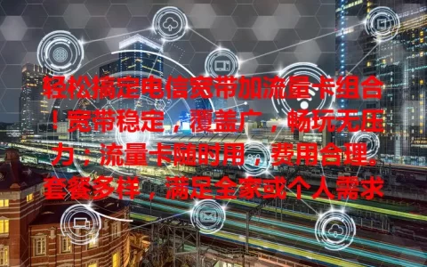 轻松搞定电信宽带加流量卡组合！宽带稳定，覆盖广，畅玩无压力；流量卡随时用，费用合理。套餐多样，满足全家或个人需求，给你便捷高效网络体验，还愁网络就选它！