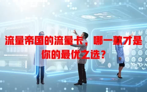 流量帝国的流量卡，哪一款才是你的最优之选？