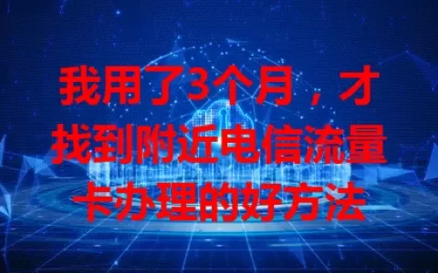 我用了3个月，才找到附近电信流量卡办理的好方法