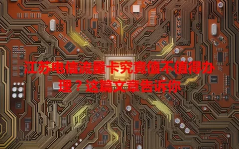 江苏电信流量卡究竟值不值得办理？这篇文章告诉你