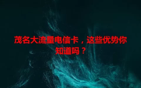 茂名大流量电信卡，这些优势你知道吗？