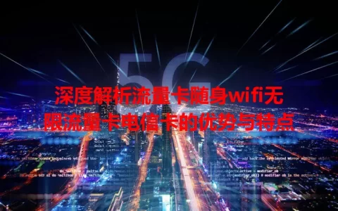 深度解析流量卡随身wifi无限流量卡电信卡的优势与特点