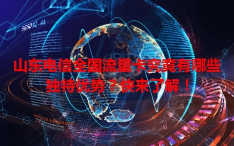 山东电信全国流量卡究竟有哪些独特优势？快来了解！