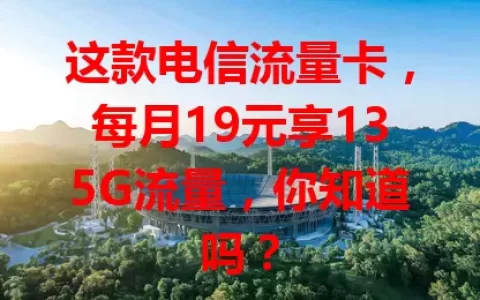 这款电信流量卡，每月19元享135G流量，你知道吗？