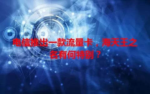 电信推出一款流量卡，海天王之名有何特别？