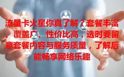 流量卡火星你真了解？套餐丰富、覆盖广、性价比高，选时要留意套餐内容与服务质量，了解后能畅享网络乐趣