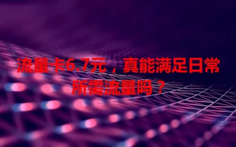 流量卡6.7元，真能满足日常所需流量吗？