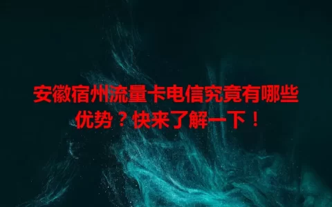 安徽宿州流量卡电信究竟有哪些优势？快来了解一下！