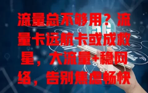 流量总不够用？流量卡远航卡或成救星，大流量+稳网络，告别焦虑畅快上网！