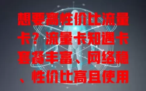 想要高性价比流量卡？流量卡知遇卡套餐丰富、网络稳、性价比高且使用便捷！