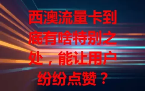 西澳流量卡到底有啥特别之处，能让用户纷纷点赞？