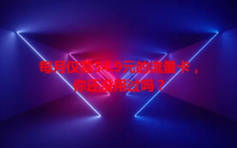 每月仅需34.9元的流量卡，你还没用过吗？
