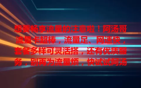 想要畅享流量的注意啦！阿汤哥流量卡超棒，流量足、网速快，套餐多样可灵活搭，还有优质服务，别再为流量烦，快试试阿汤哥流量卡，给你网络生活惊喜！