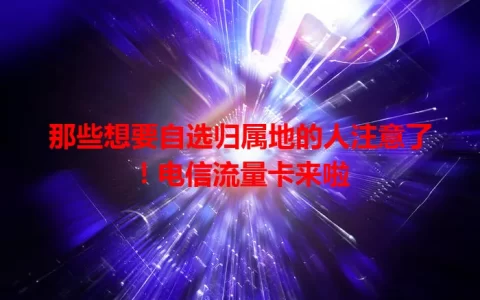 那些想要自选归属地的人注意了！电信流量卡来啦