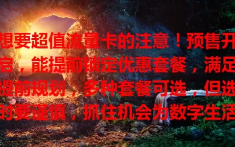 想要超值流量卡的注意！预售开启，能提前锁定优惠套餐，满足提前规划，多种套餐可选，但选时要谨慎，抓住机会为数字生活备好流量