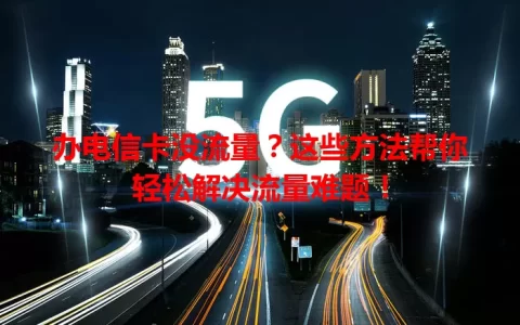 办电信卡没流量？这些方法帮你轻松解决流量难题！
