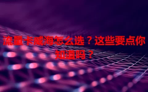 流量卡威海怎么选？这些要点你知道吗？