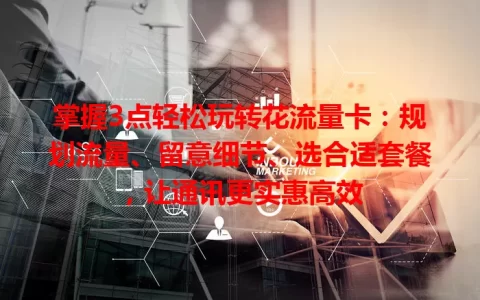 掌握3点轻松玩转花流量卡：规划流量、留意细节、选合适套餐，让通讯更实惠高效