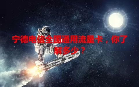 宁德电信全国通用流量卡，你了解多少？