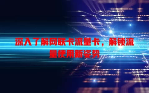 深入了解网联卡流量卡，解锁流量使用新姿势