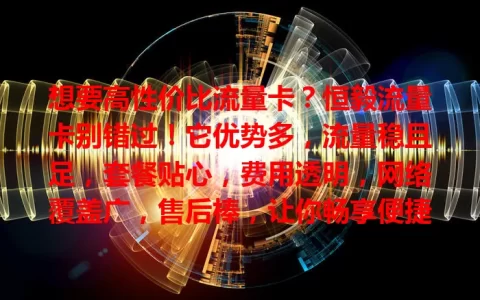 想要高性价比流量卡？恒毅流量卡别错过！它优势多，流量稳且足，套餐贴心，费用透明，网络覆盖广，售后棒，让你畅享便捷上网，告别流量烦恼！