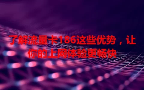 了解流量卡186这些优势，让你的上网体验更畅快