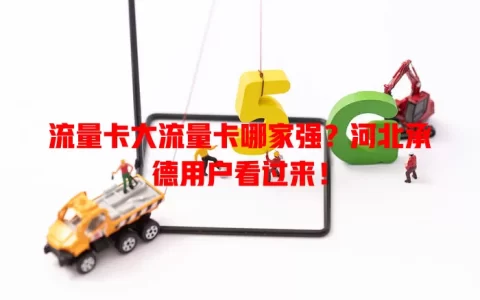 流量卡大流量卡哪家强？河北承德用户看过来！