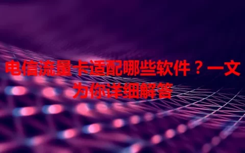 电信流量卡适配哪些软件？一文为你详细解答