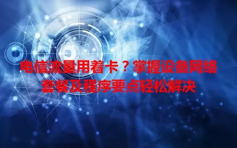 电信流量用着卡？掌握设备网络套餐及程序要点轻松解决
