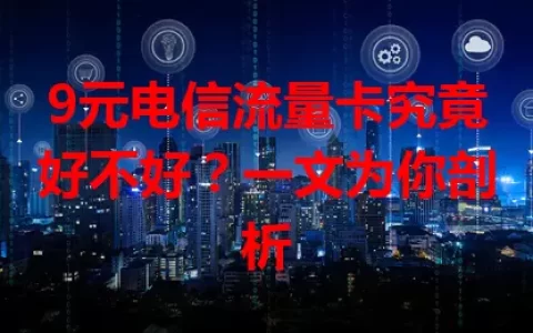 9元电信流量卡究竟好不好？一文为你剖析