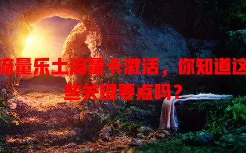 流量乐土流量卡激活，你知道这些关键要点吗？