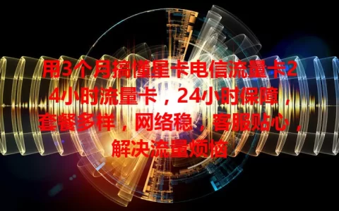 用3个月搞懂星卡电信流量卡24小时流量卡，24小时保障，套餐多样，网络稳，客服贴心，解决流量烦恼