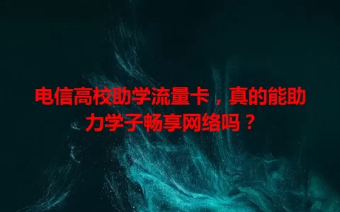 电信高校助学流量卡，真的能助力学子畅享网络吗？