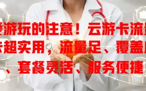 爱游玩的注意！云游卡流量卡超实用，流量足、覆盖广、套餐灵活、服务便捷
