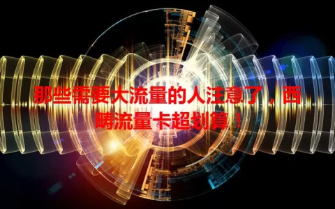 那些需要大流量的人注意了，西畴流量卡超划算！
