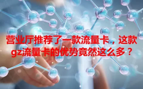 营业厅推荐了一款流量卡，这款gz流量卡的优势竟然这么多？