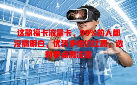 这款福卡流量卡，99%的人都没搞明白，优势多性价比高，选时要点需注意
