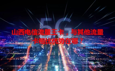 山西电信流量王卡，与其他流量卡相比优势在哪？