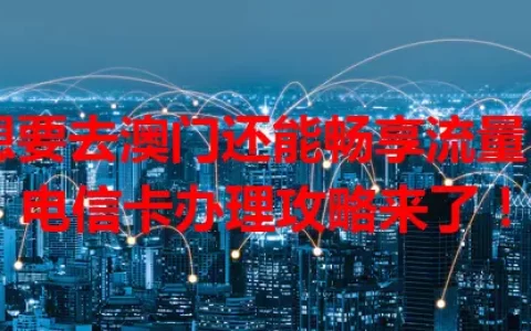 想要去澳门还能畅享流量？电信卡办理攻略来了！