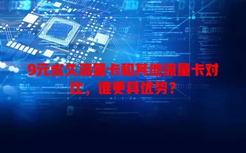 9元永久流量卡和其他流量卡对比，谁更具优势？
