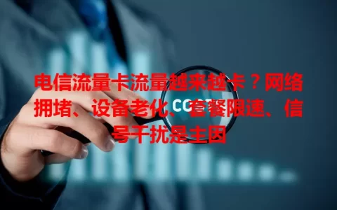 电信流量卡流量越来越卡？网络拥堵、设备老化、套餐限速、信号干扰是主因