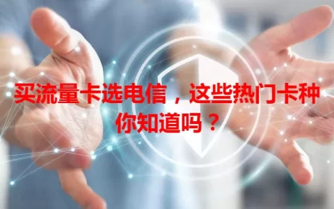 买流量卡选电信，这些热门卡种你知道吗？