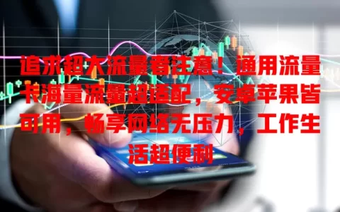 追求超大流量者注意！通用流量卡海量流量超适配，安卓苹果皆可用，畅享网络无压力，工作生活超便利