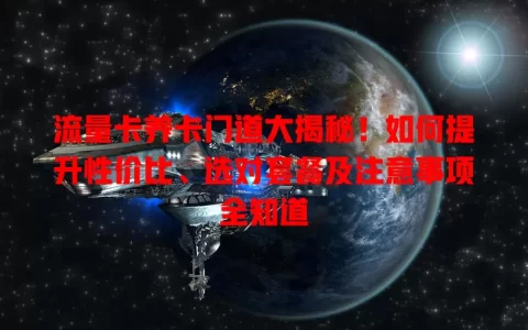 流量卡养卡门道大揭秘！如何提升性价比、选对套餐及注意事项全知道